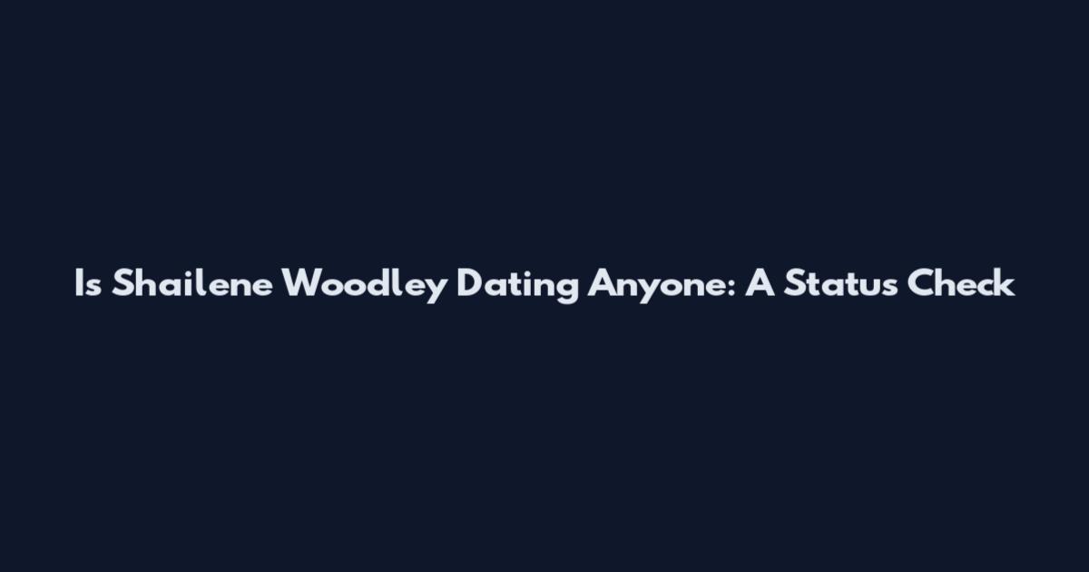Is Shailene Woodley Dating Anyone: A Status Check