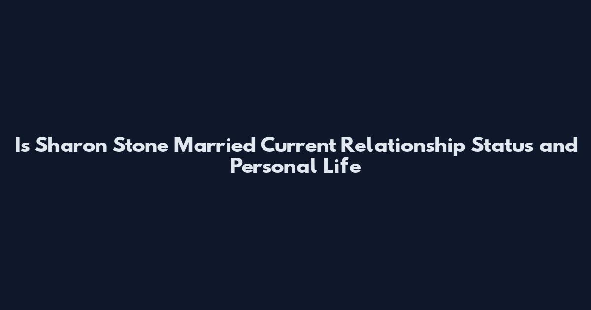 Is Sharon Stone Married Current Relationship Status and Personal Life