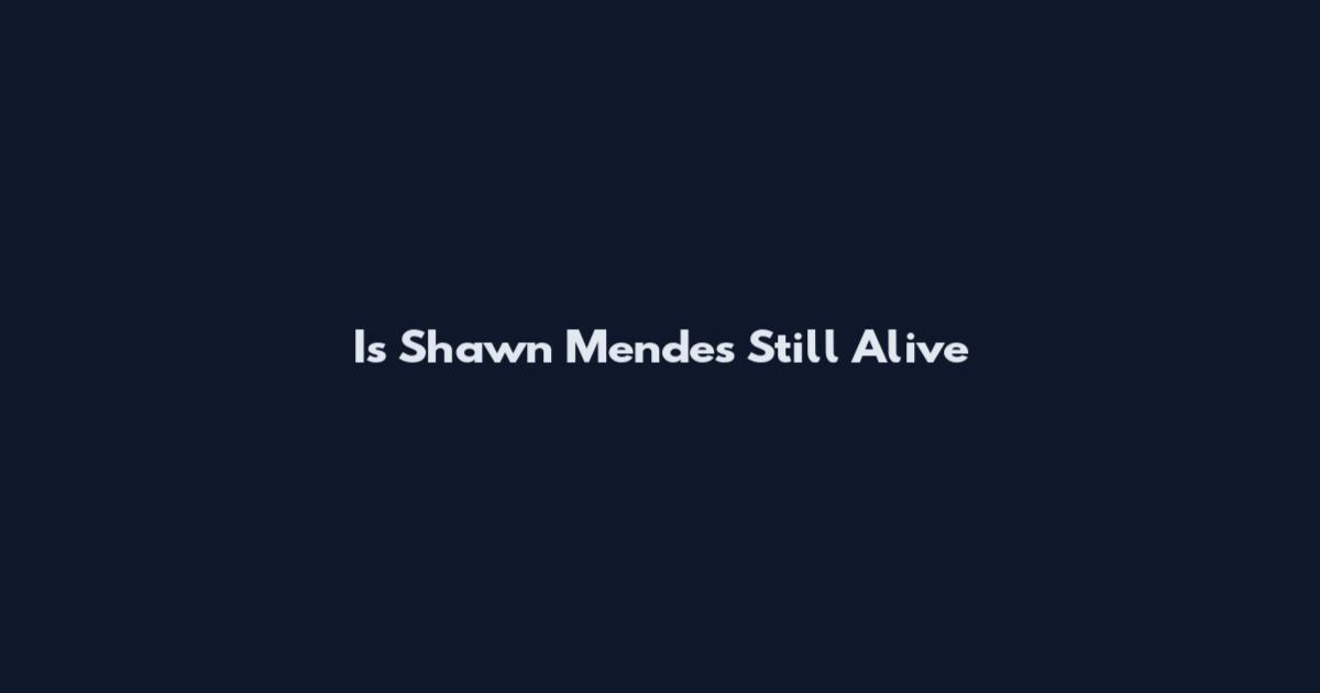 Is Shawn Mendes Still Alive