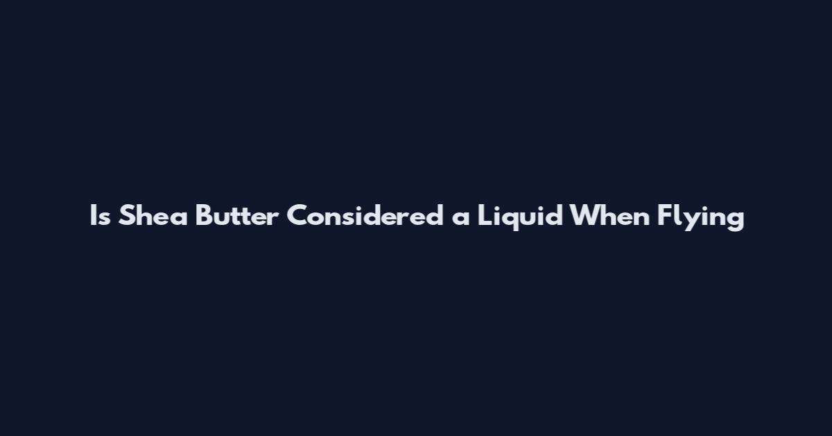 Is Shea Butter Considered a Liquid When Flying
