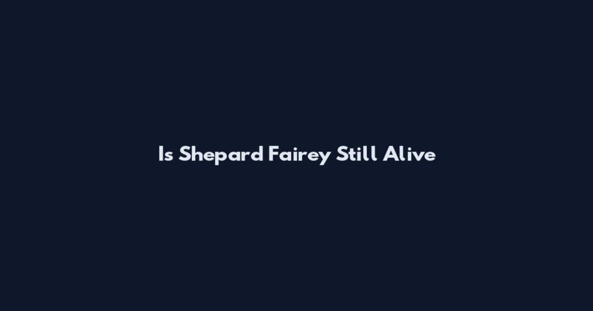 Is Shepard Fairey Still Alive