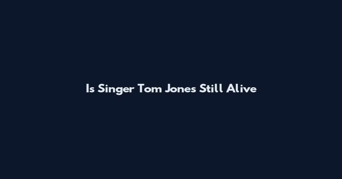 Is Singer Tom Jones Still Alive
