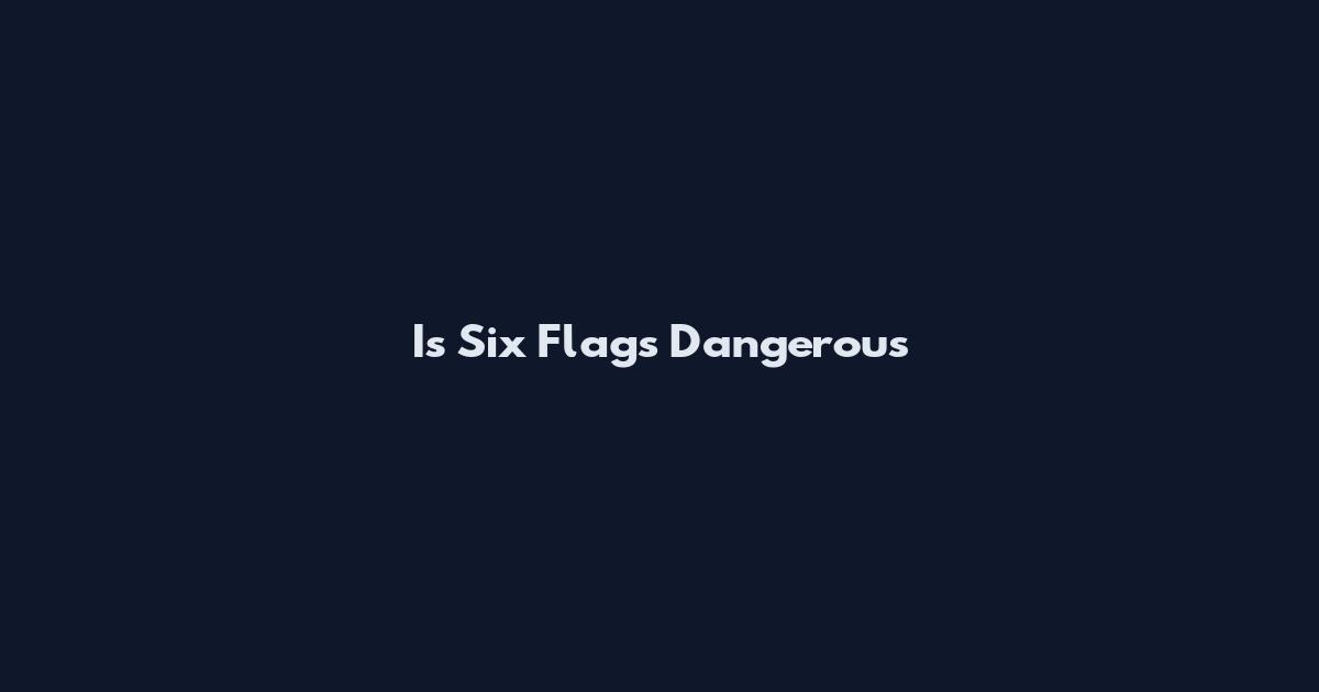 Is Six Flags Dangerous