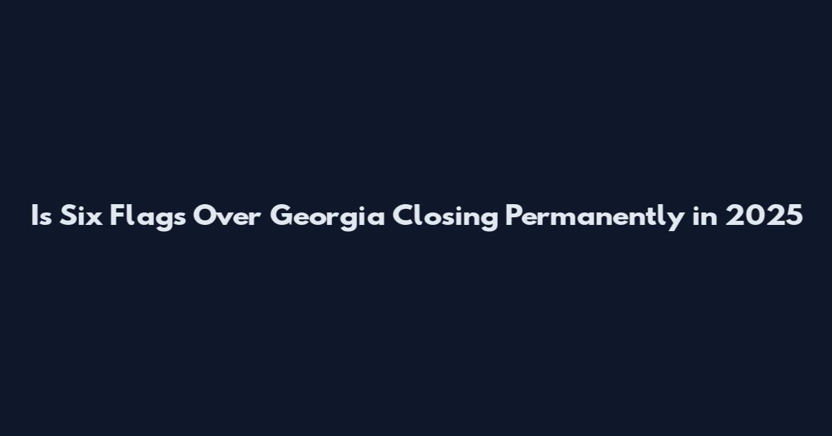 Is Six Flags Over Georgia Closing Permanently in 2025