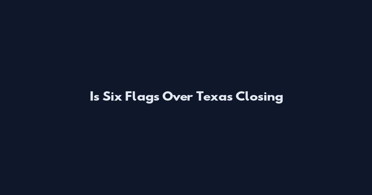 Is Six Flags Over Texas Closing