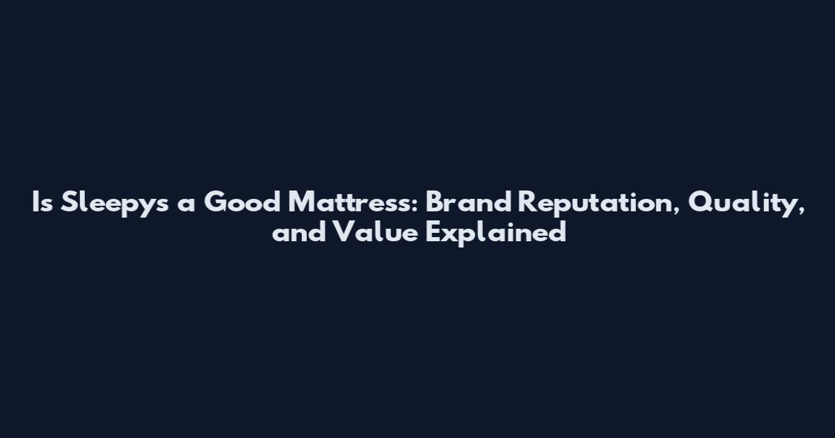 Is Sleepy's a Good Mattress: Brand Reputation, Quality, and Value Explained