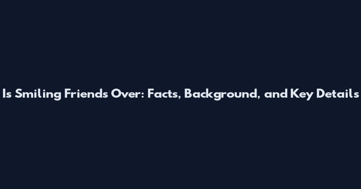 Is Smiling Friends Over: Facts, Background, and Key Details