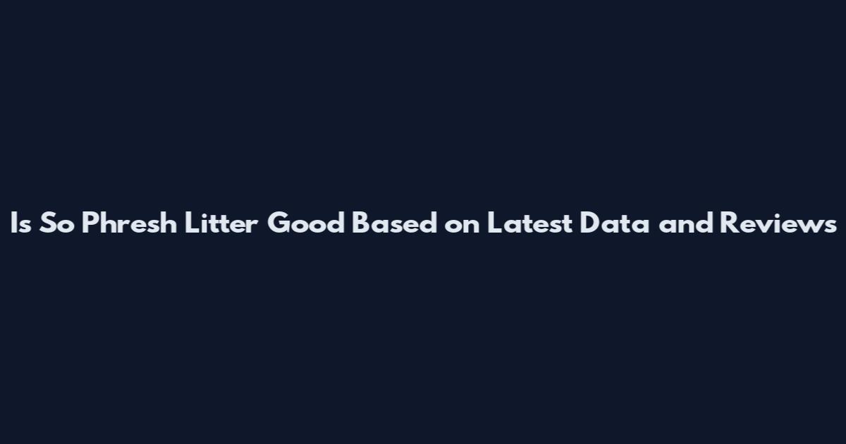 Is So Phresh Litter Good Based on Latest Data and Reviews