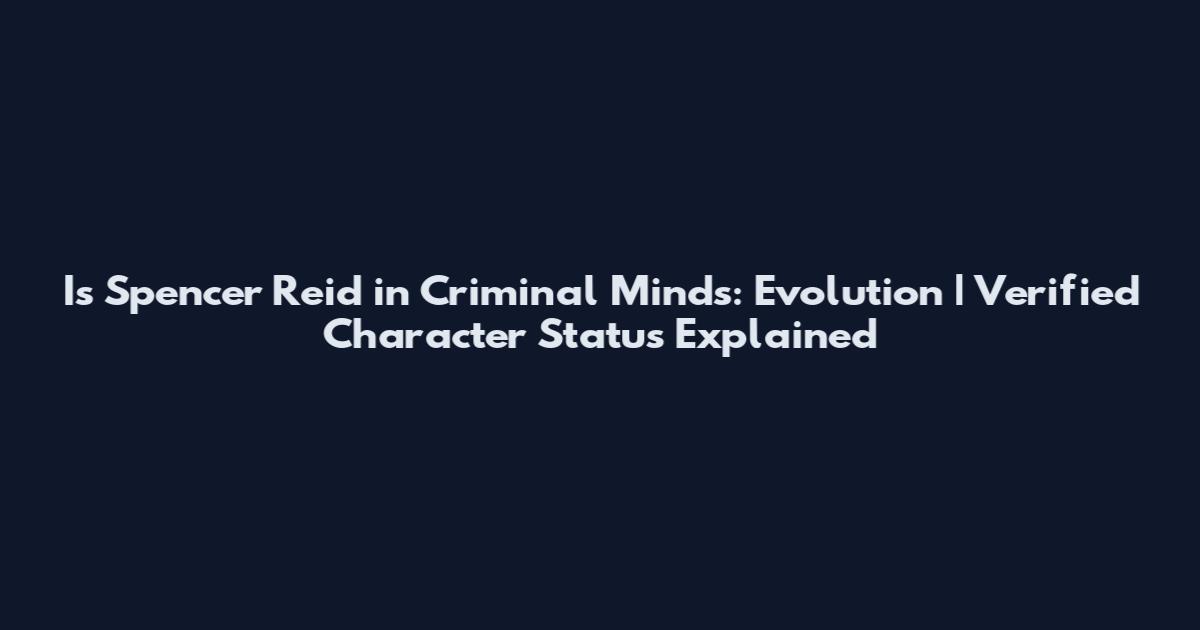 Is Spencer Reid in Criminal Minds: Evolution | Verified Character Status Explained