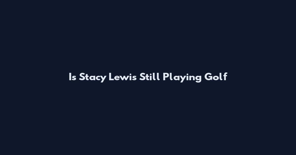 Is Stacy Lewis Still Playing Golf