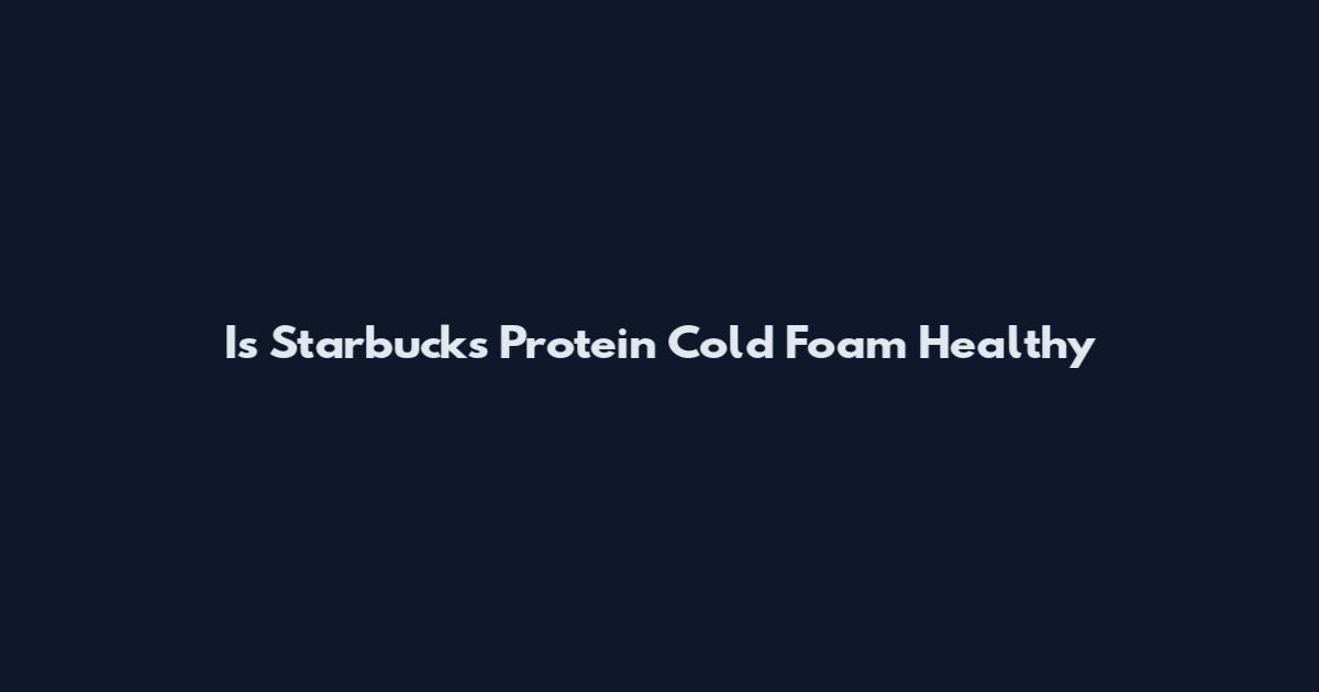 Is Starbucks Protein Cold Foam Healthy