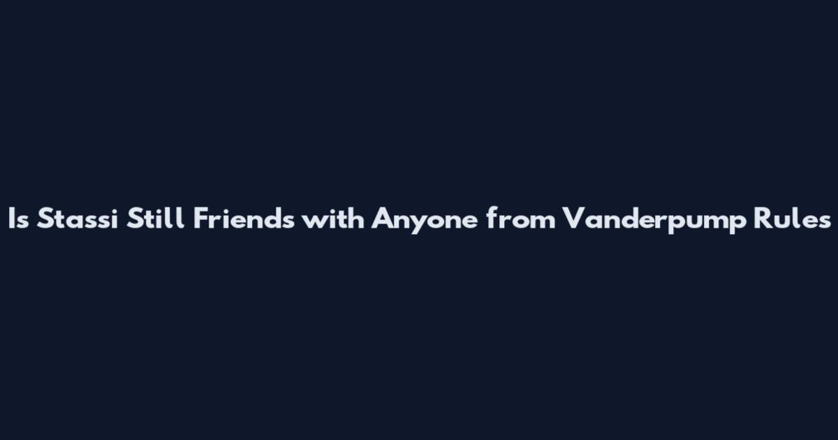 Is Stassi Still Friends with Anyone from Vanderpump Rules