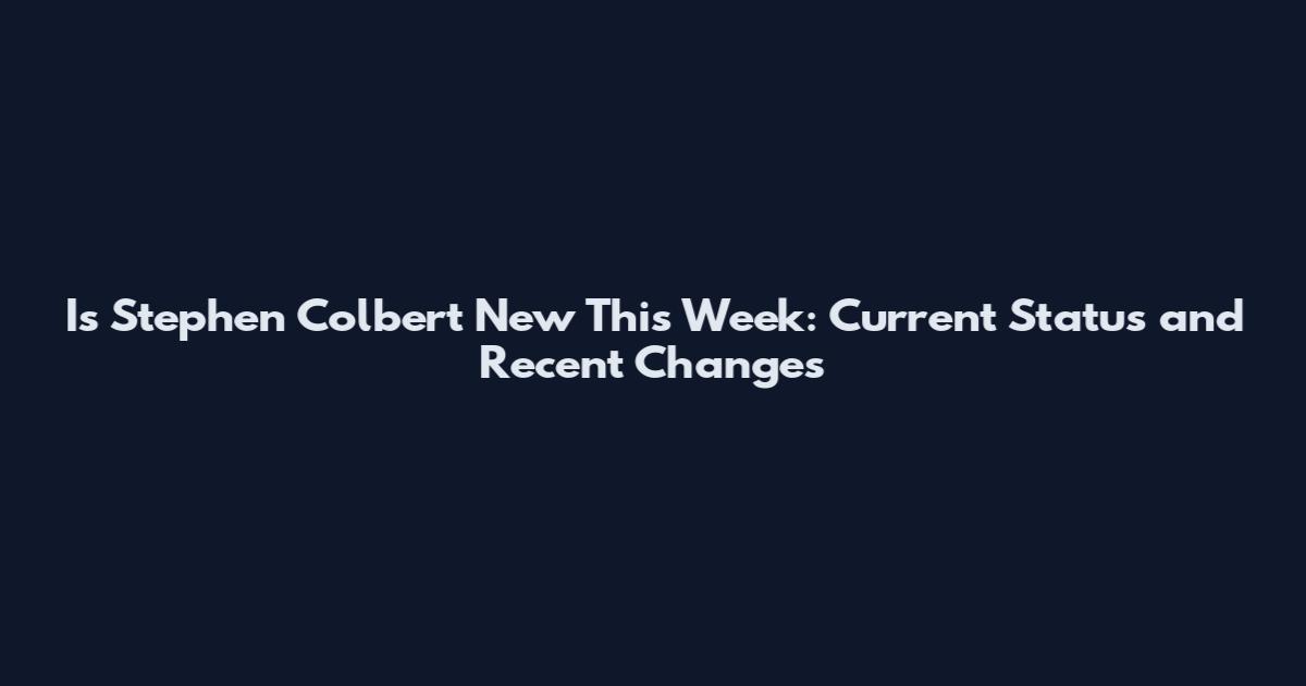 Is Stephen Colbert New This Week: Current Status and Recent Changes