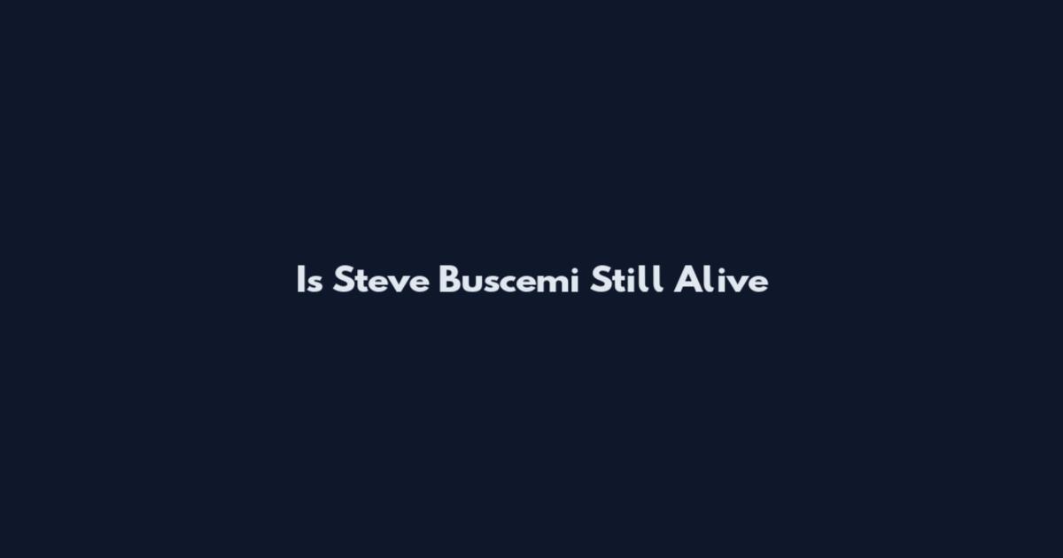 Is Steve Buscemi Still Alive
