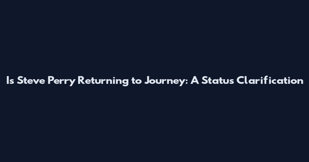 Is Steve Perry Returning to Journey: A Status Clarification