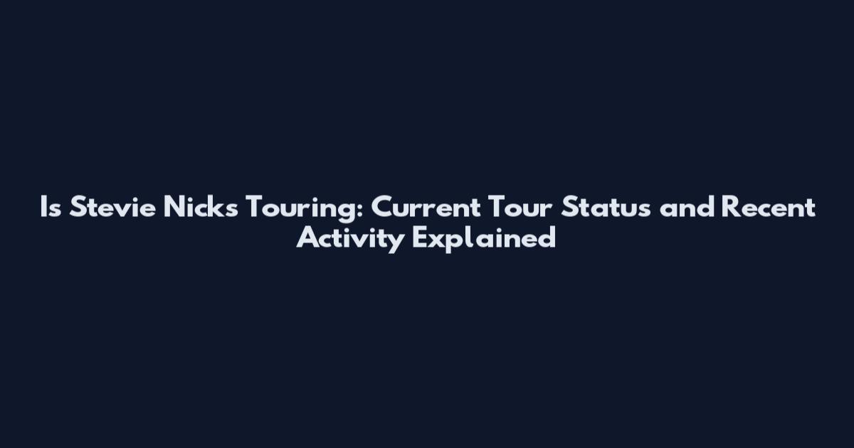 Is Stevie Nicks Touring: Current Tour Status and Recent Activity Explained