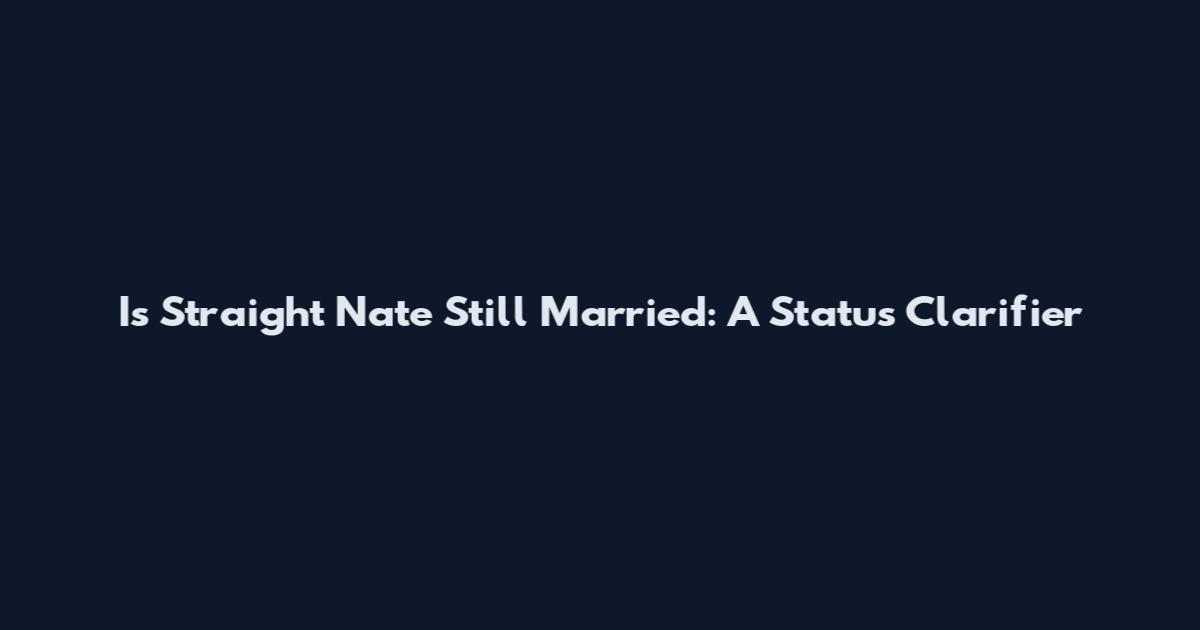 Is Straight Nate Still Married: A Status Clarifier