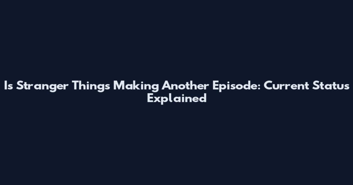 Is Stranger Things Making Another Episode: Current Status Explained