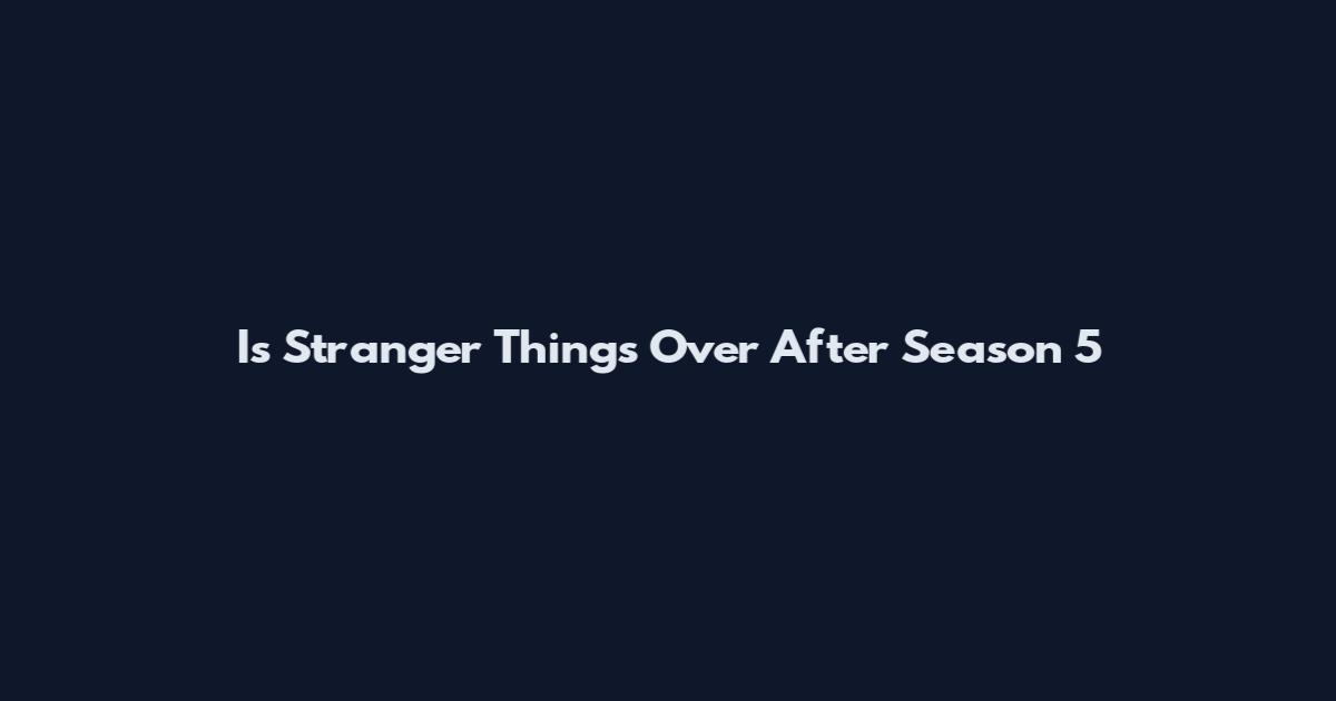 Is Stranger Things Over After Season 5