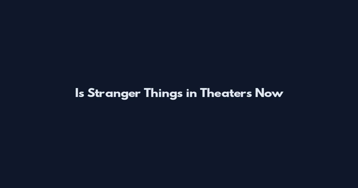 Is Stranger Things in Theaters Now