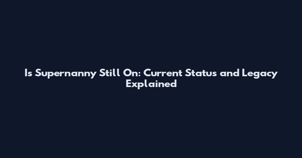 Is Supernanny Still On: Current Status and Legacy Explained