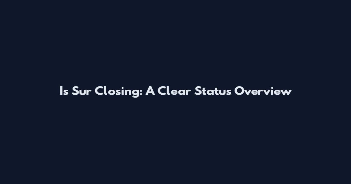 Is Sur Closing: A Clear Status Overview