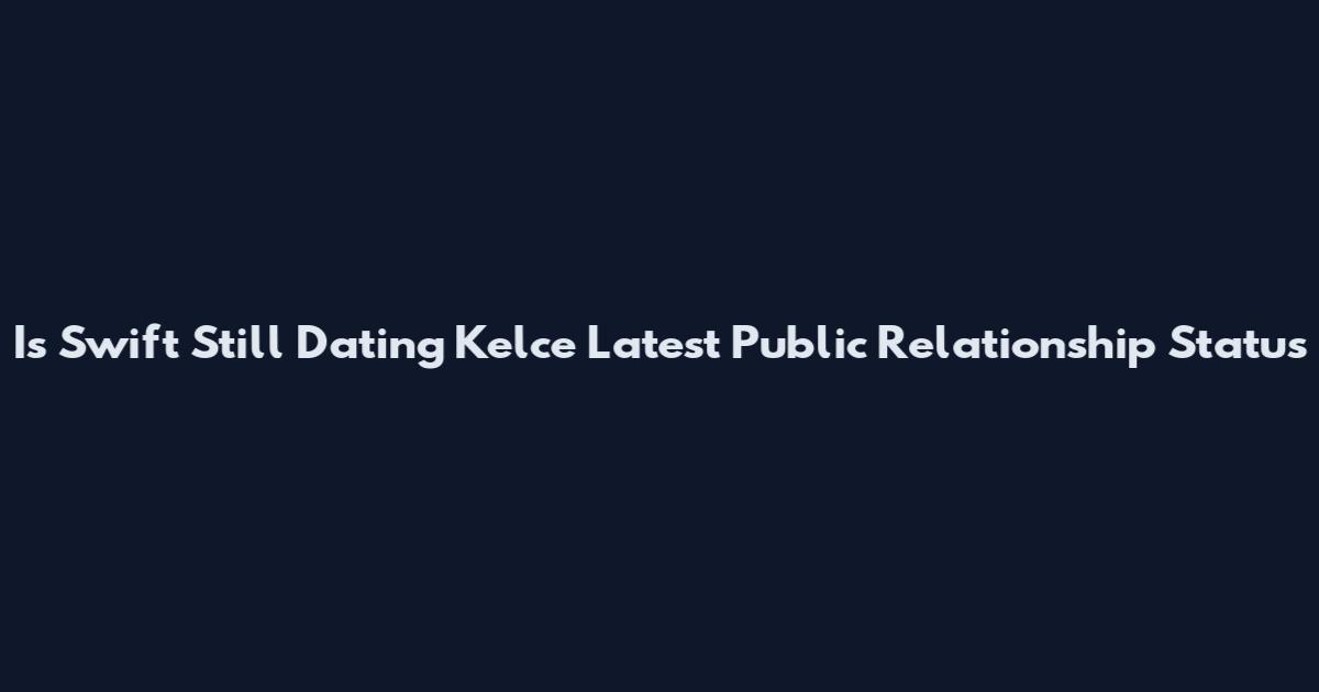 Is Swift Still Dating Kelce Latest Public Relationship Status