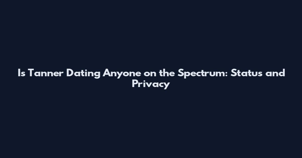 Is Tanner Dating Anyone on the Spectrum: Status and Privacy