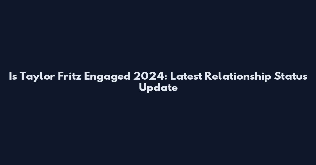 Is Taylor Fritz Engaged 2024: Latest Relationship Status Update
