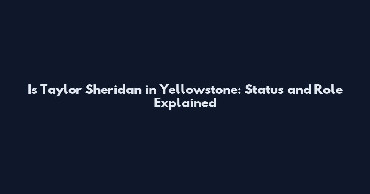 Is Taylor Sheridan in Yellowstone: Status and Role Explained