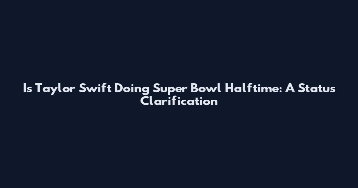 Is Taylor Swift Doing Super Bowl Halftime: A Status Clarification