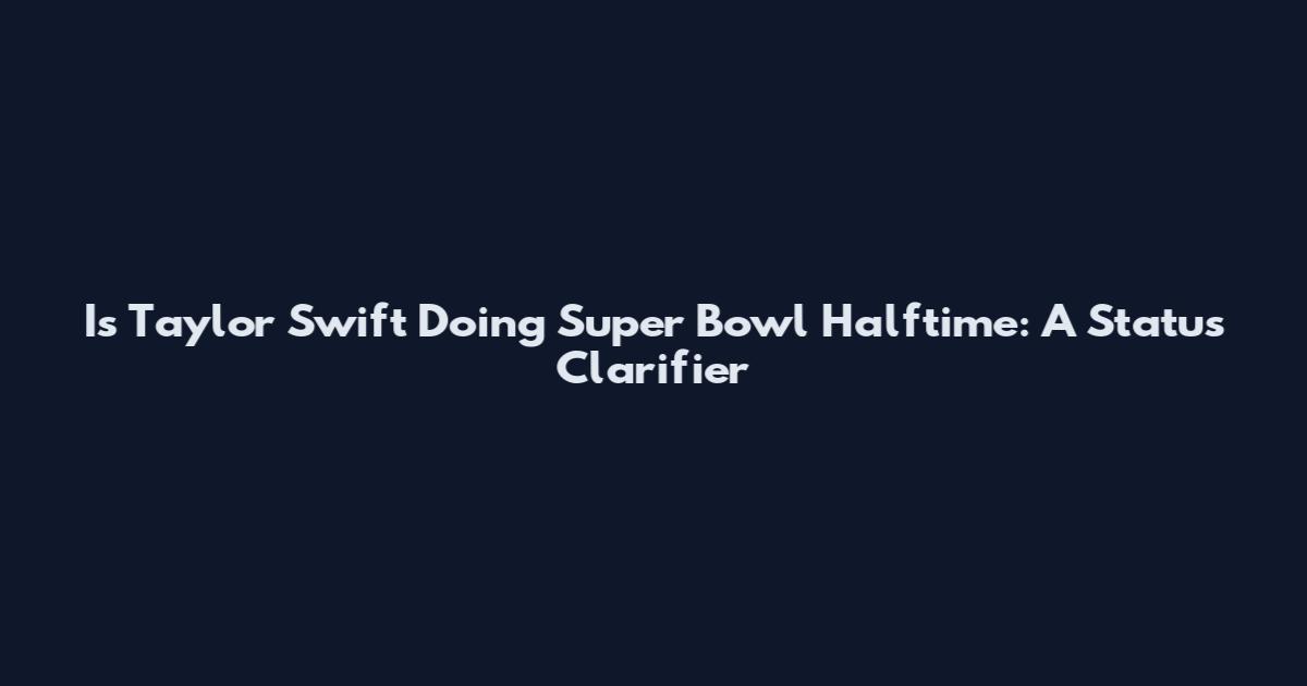 Is Taylor Swift Doing Super Bowl Halftime: A Status Clarifier