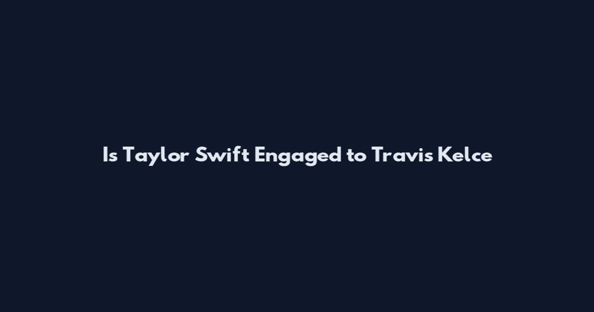 Is Taylor Swift Engaged to Travis Kelce