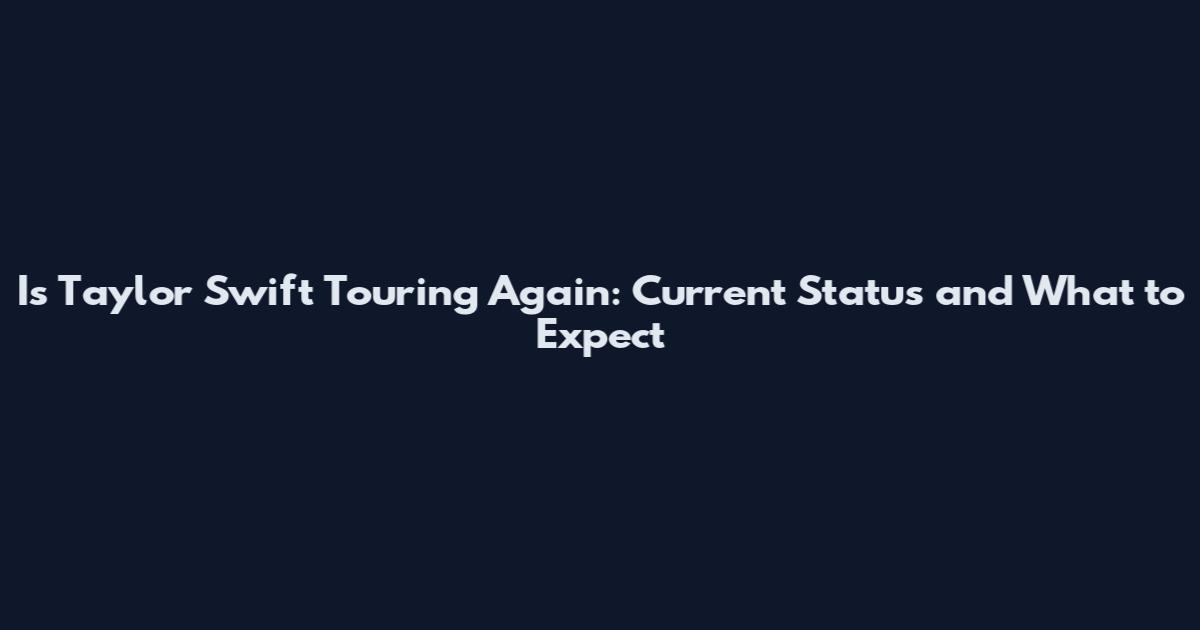 Is Taylor Swift Touring Again: Current Status and What to Expect