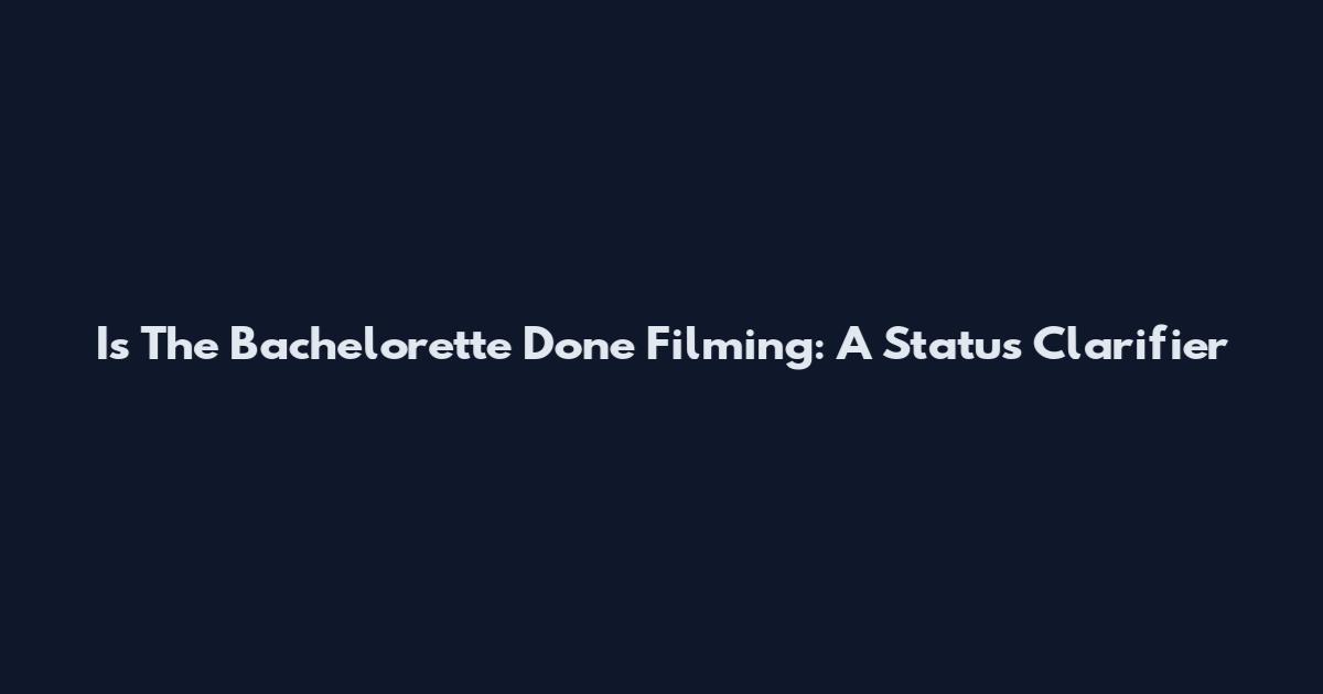 Is The Bachelorette Done Filming: A Status Clarifier