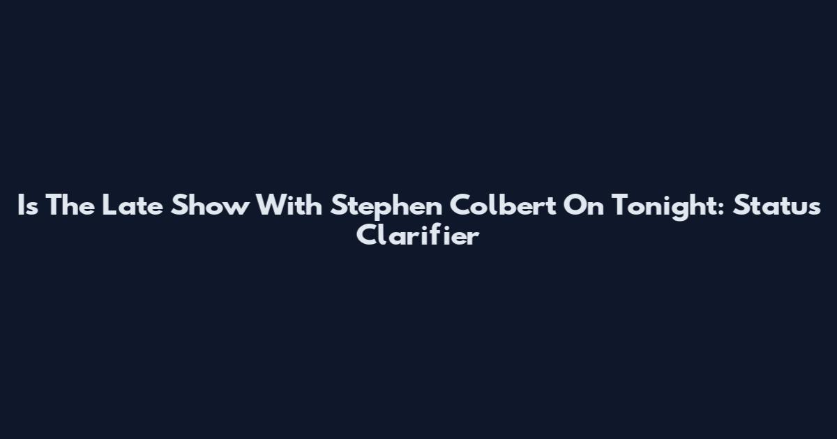 Is The Late Show With Stephen Colbert On Tonight: Status Clarifier