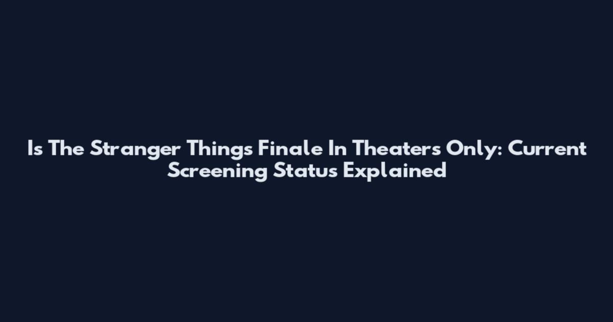Is The Stranger Things Finale In Theaters Only: Current Screening Status Explained