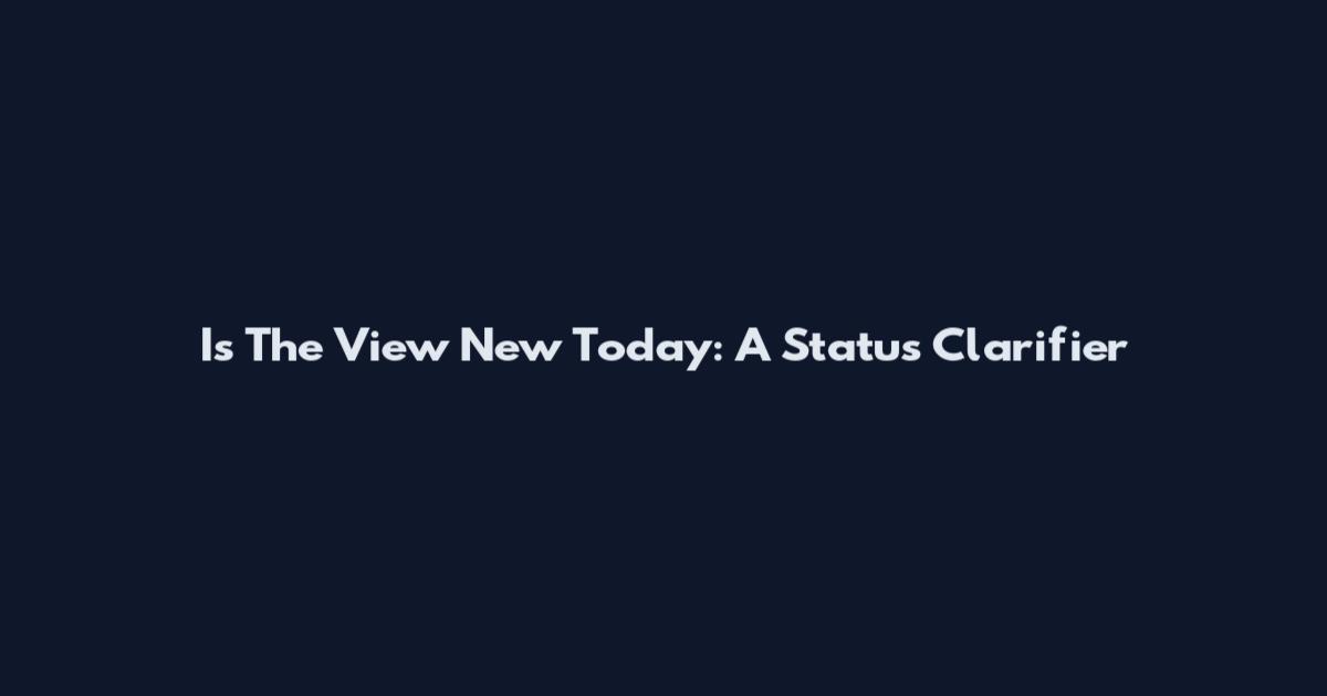 Is The View New Today: A Status Clarifier