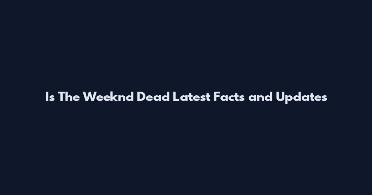 Is The Weeknd Dead Latest Facts and Updates