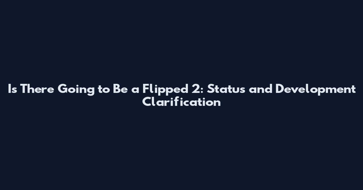 Is There Going to Be a Flipped 2: Status and Development Clarification
