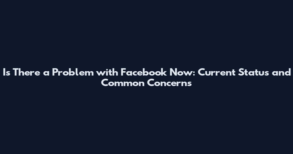 Is There a Problem with Facebook Now: Current Status and Common Concerns