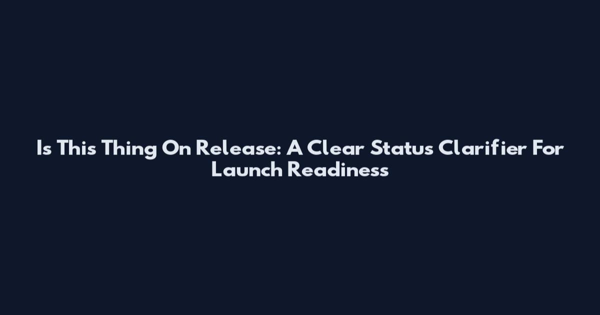 Is This Thing On Release: A Clear Status Clarifier For Launch Readiness
