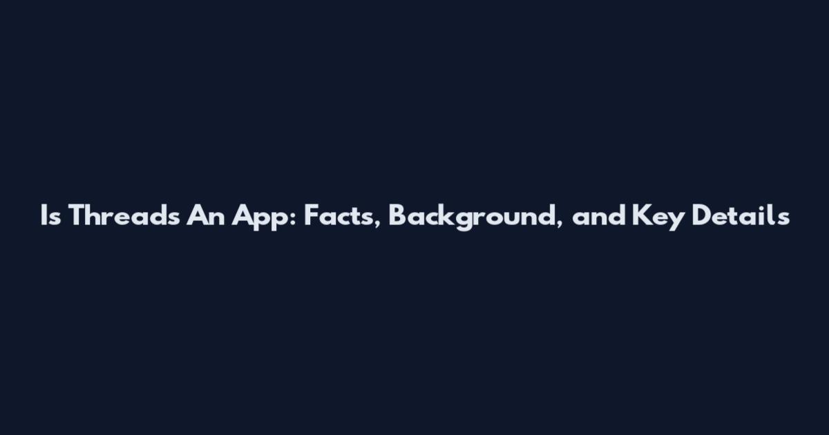 Is Threads An App: Facts, Background, and Key Details