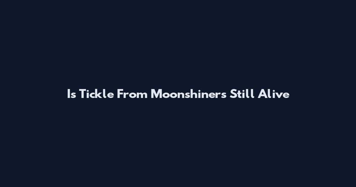 Is Tickle From Moonshiners Still Alive