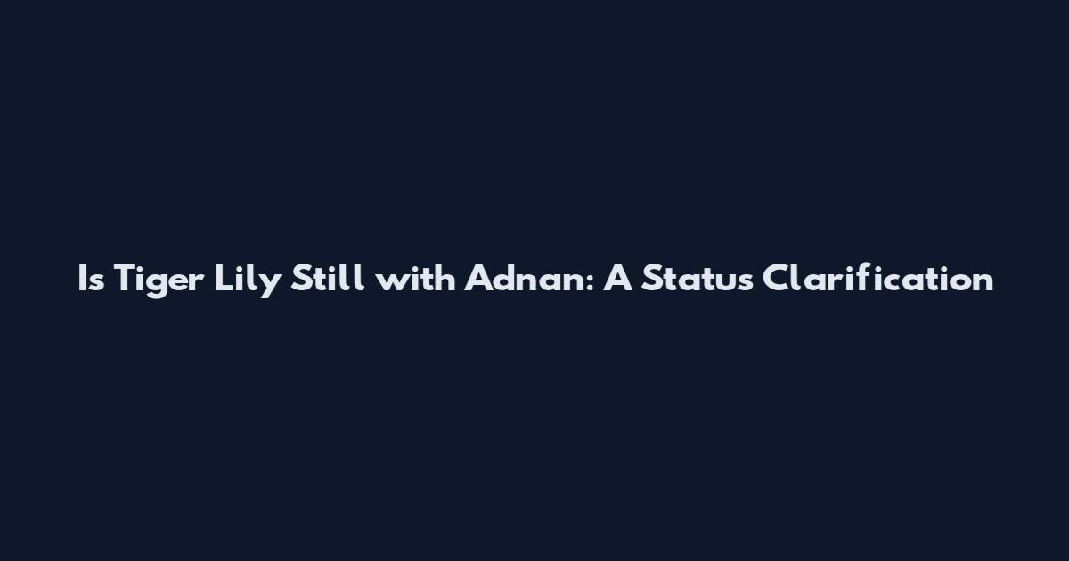 Is Tiger Lily Still with Adnan: A Status Clarification