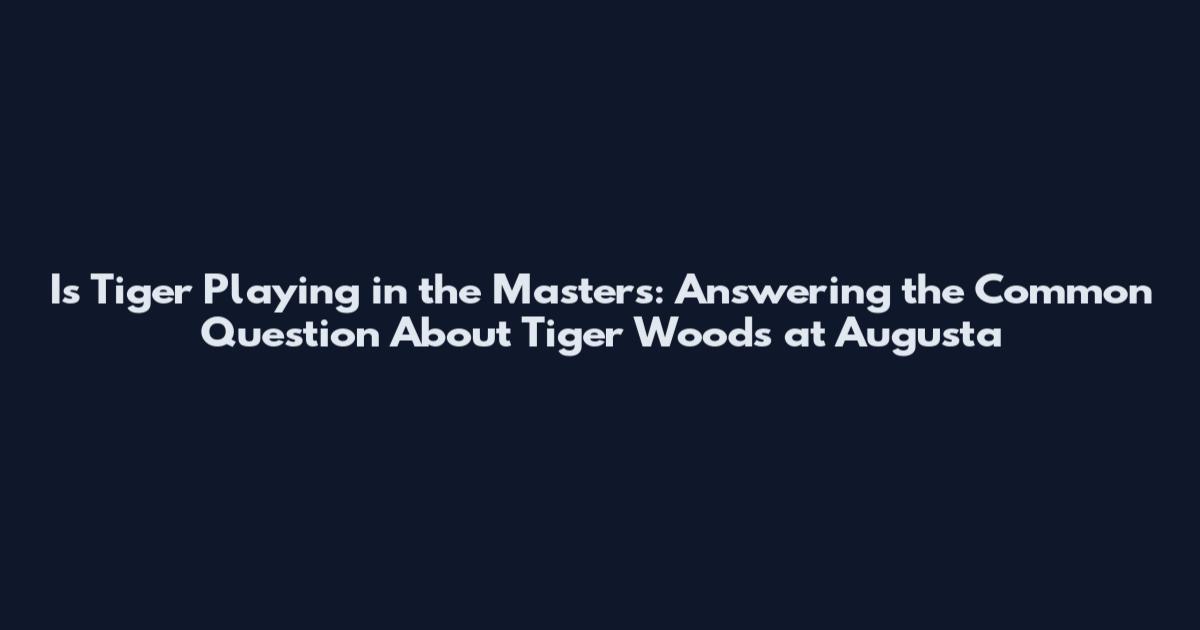 Is Tiger Playing in the Masters: Answering the Common Question About Tiger Woods at Augusta