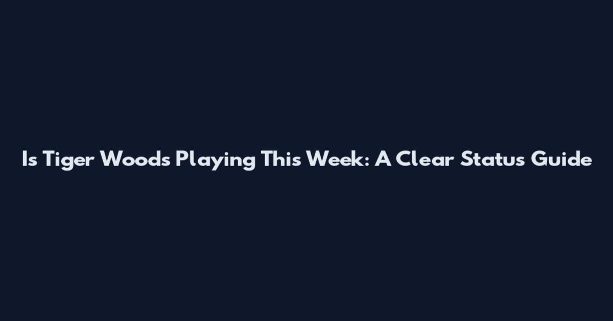 Is Tiger Woods Playing This Week: A Clear Status Guide