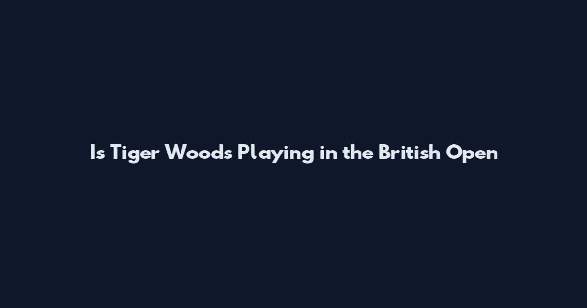 Is Tiger Woods Playing in the British Open