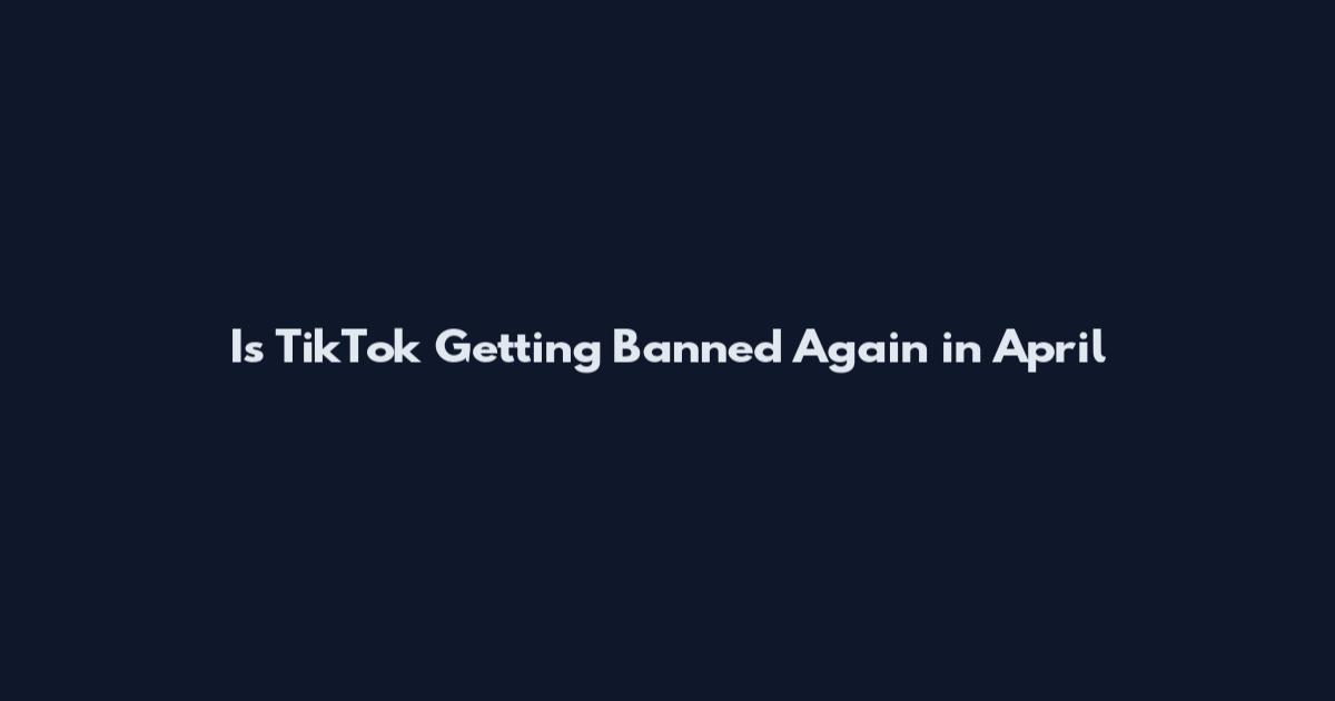 Is TikTok Getting Banned Again in April