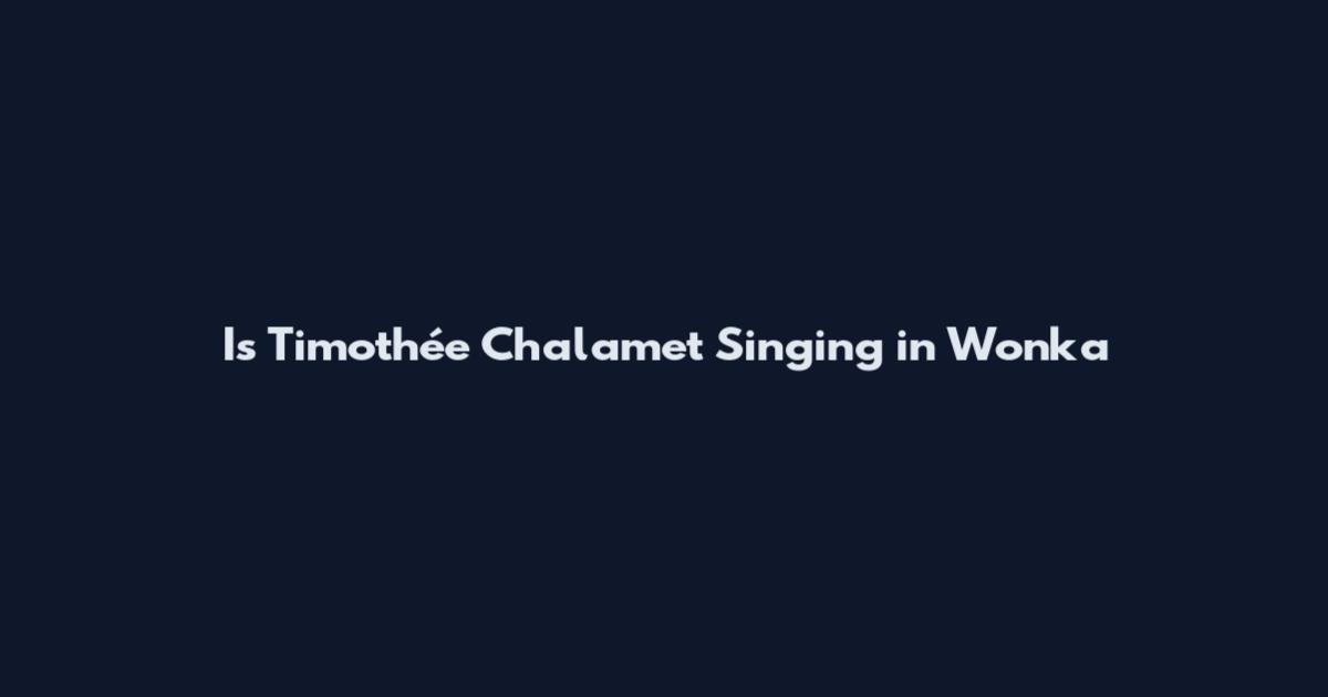 Is Timothée Chalamet Singing in Wonka